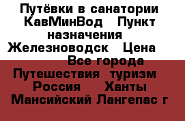 Путёвки в санатории КавМинВод › Пункт назначения ­ Железноводск › Цена ­ 2 000 - Все города Путешествия, туризм » Россия   . Ханты-Мансийский,Лангепас г.